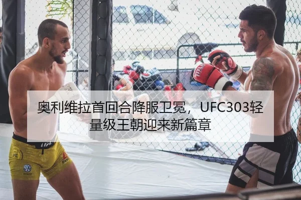 奥利维拉首回合降服卫冕，UFC303轻量级王朝迎来新篇章
