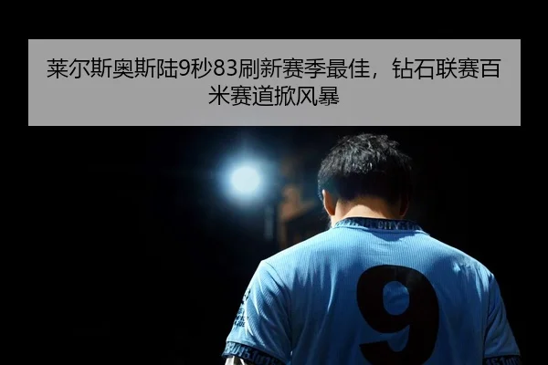 莱尔斯奥斯陆9秒83刷新赛季最佳，钻石联赛百米赛道掀风暴