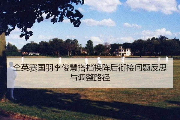 全英赛国羽李俊慧搭档换阵后衔接问题反思与调整路径